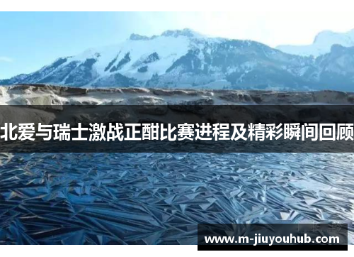 北爱与瑞士激战正酣比赛进程及精彩瞬间回顾