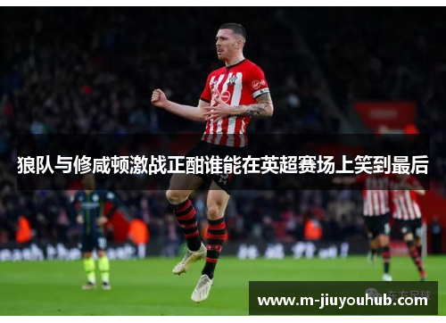狼队与修咸顿激战正酣谁能在英超赛场上笑到最后