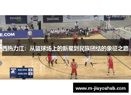西热力江：从篮球场上的新星到民族团结的象征之路