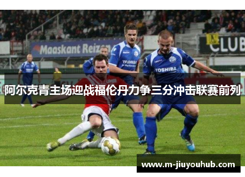 阿尔克青主场迎战福伦丹力争三分冲击联赛前列