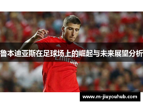 鲁本迪亚斯在足球场上的崛起与未来展望分析